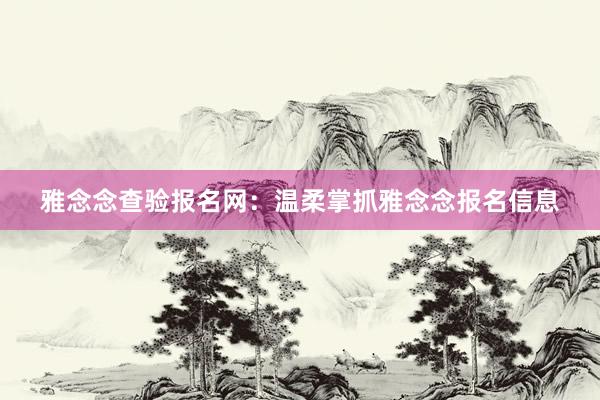 雅念念查验报名网：温柔掌抓雅念念报名信息