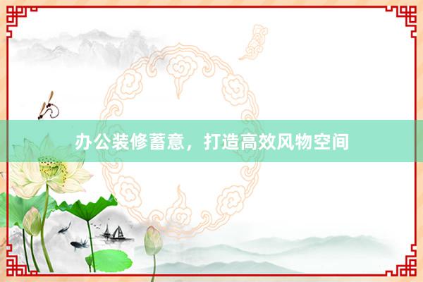 办公装修蓄意,打造高效风物空间