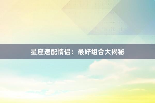 星座速配情侣：最好组合大揭秘