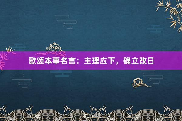 歌颂本事名言：主理应下，确立改日
