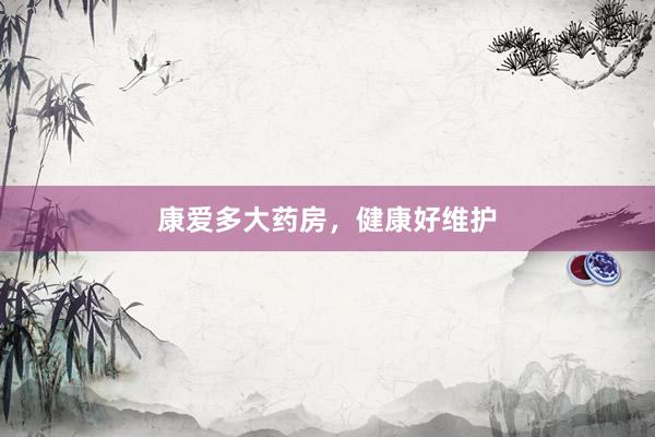 康爱多大药房，健康好维护